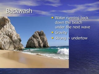 Backwash
           • Water running back
               down the beach
               under the next wave
           •   Gravity
           •   Strong = undertow
 