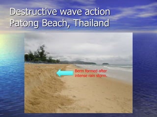 Destructive wave action
Patong Beach, Thailand



              Berm formed after
              intense rain storm.
 