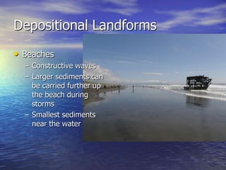 Depositional Landforms
• Beaches
  – Constructive waves
  – Larger sediments can
    be carried further up
    the beach during
    storms
  – Smallest sediments
    near the water
 