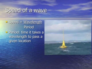 Speed of a wave
• Speed = Wavelength
              Period
•   Period: time it takes a
    wavelength to pass a
    given location
 