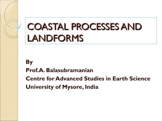 Topic of the lesson
COASTAL PROCESSES AND
LANDFORMS
COASTAL PROCESSES ANDCOASTAL PROCESSES AND
LANDFORMSLANDFORMS
By
Prof.A. Balasubramanian
Centre for Advanced Studies in Earth Science
University of Mysore, India
 