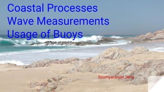 Coastal Processes
Wave Measurements
Usage of Buoys
Soumyaranjan Jena
 
