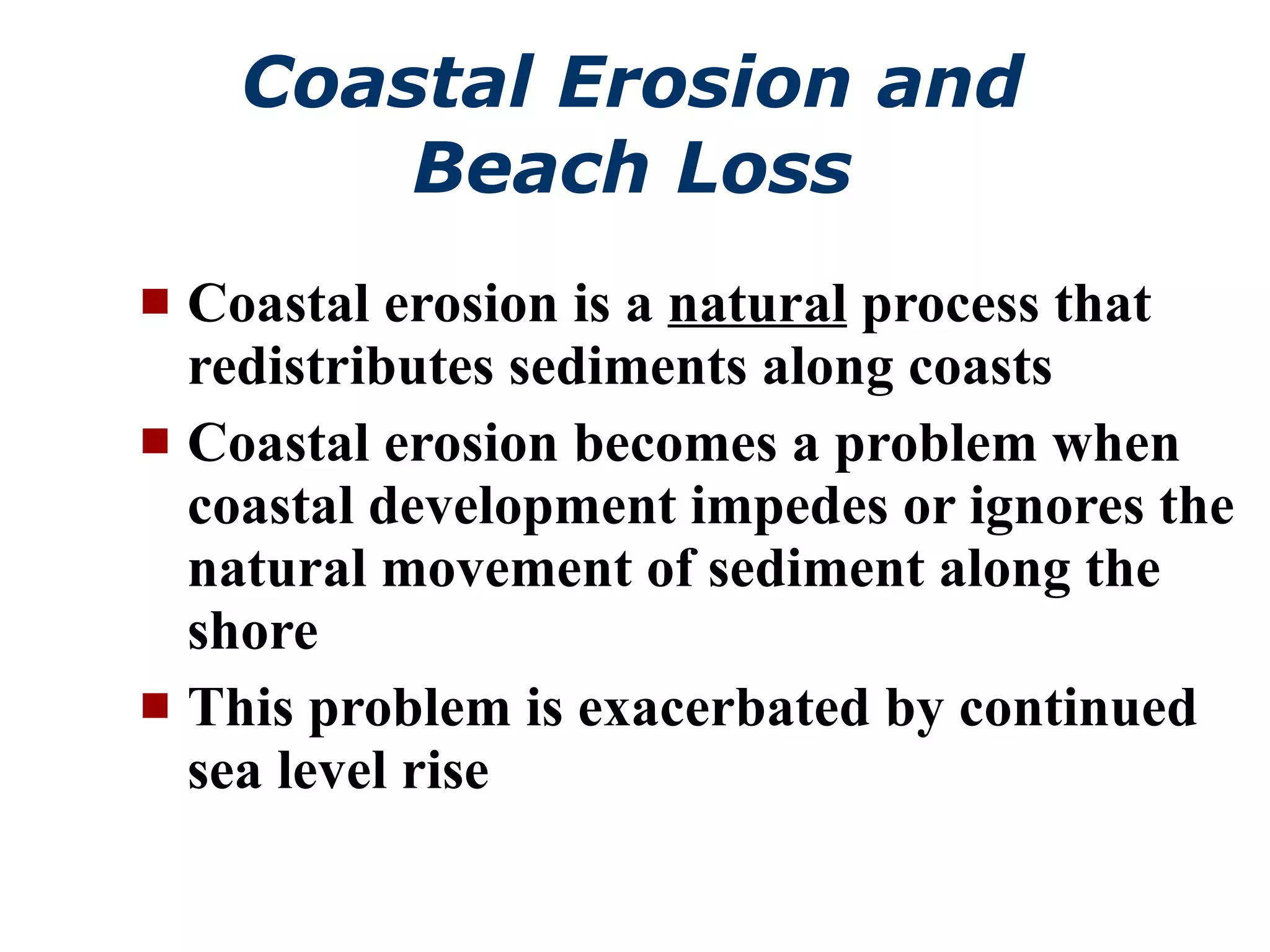 Coastal Erosion and Beach Loss Coastal erosion is a  natural  process that redistributes sediments along coasts Coastal erosion becomes a problem when coastal development impedes or ignores the natural movement of sediment along the shore This problem is exacerbated by continued sea level rise 