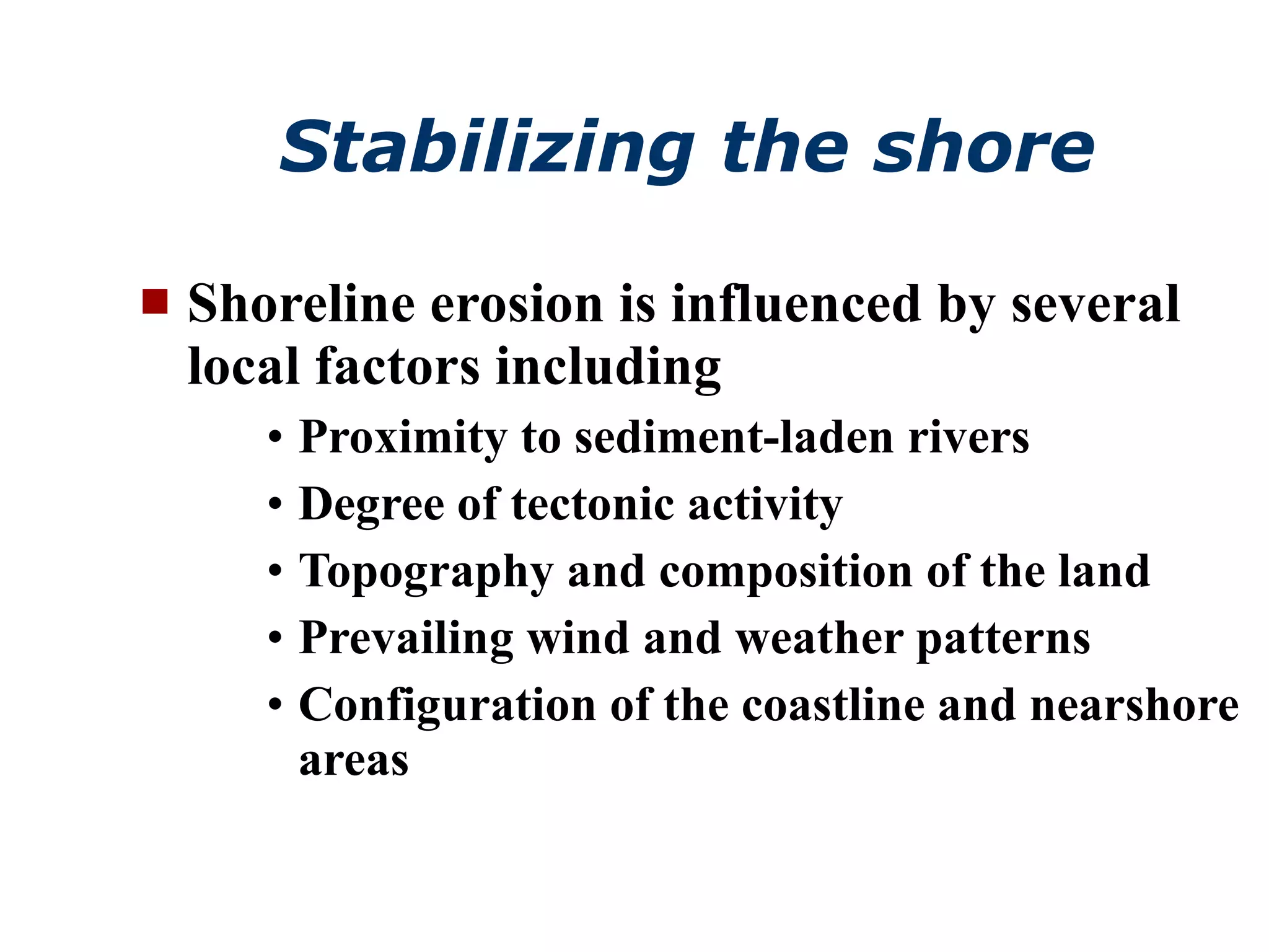 Stabilizing the shore Shoreline erosion is influenced by several local factors including Proximity to sediment-laden rivers Degree of tectonic activity Topography and composition of the land Prevailing wind and weather patterns Configuration of the coastline and nearshore areas 