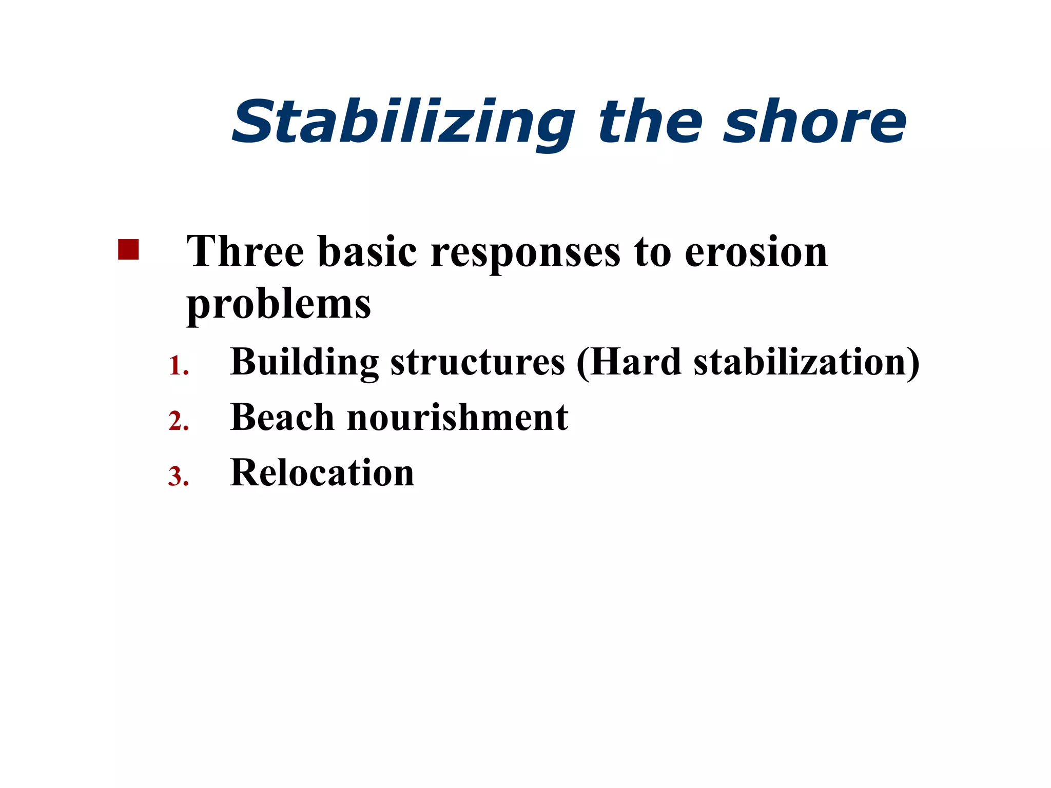 Stabilizing the shore Three basic responses to erosion problems Building structures (Hard stabilization) Beach nourishment Relocation 