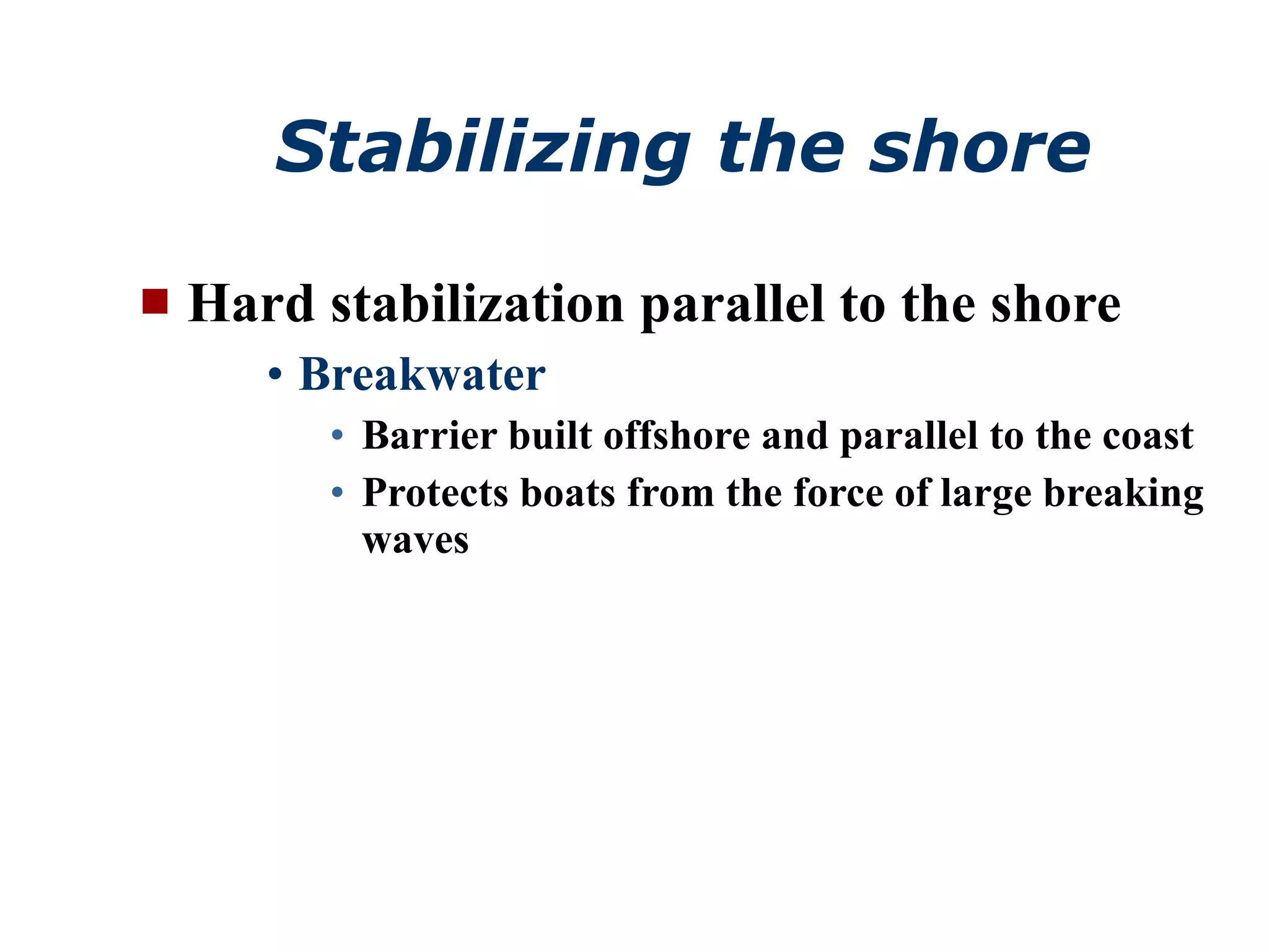 Stabilizing the shore Hard stabilization parallel to the shore Breakwater Barrier built offshore and parallel to the coast Protects boats from the force of large breaking waves 