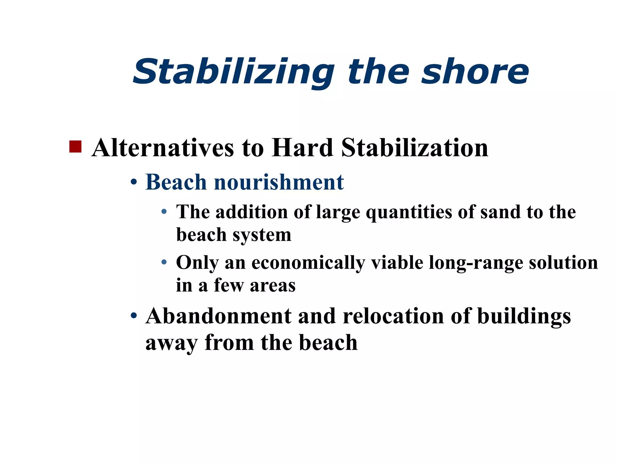Stabilizing the shore Alternatives to Hard Stabilization Beach nourishment The addition of large quantities of sand to the beach system Only an economically viable long-range solution in a few areas Abandonment and relocation of buildings away from the beach  