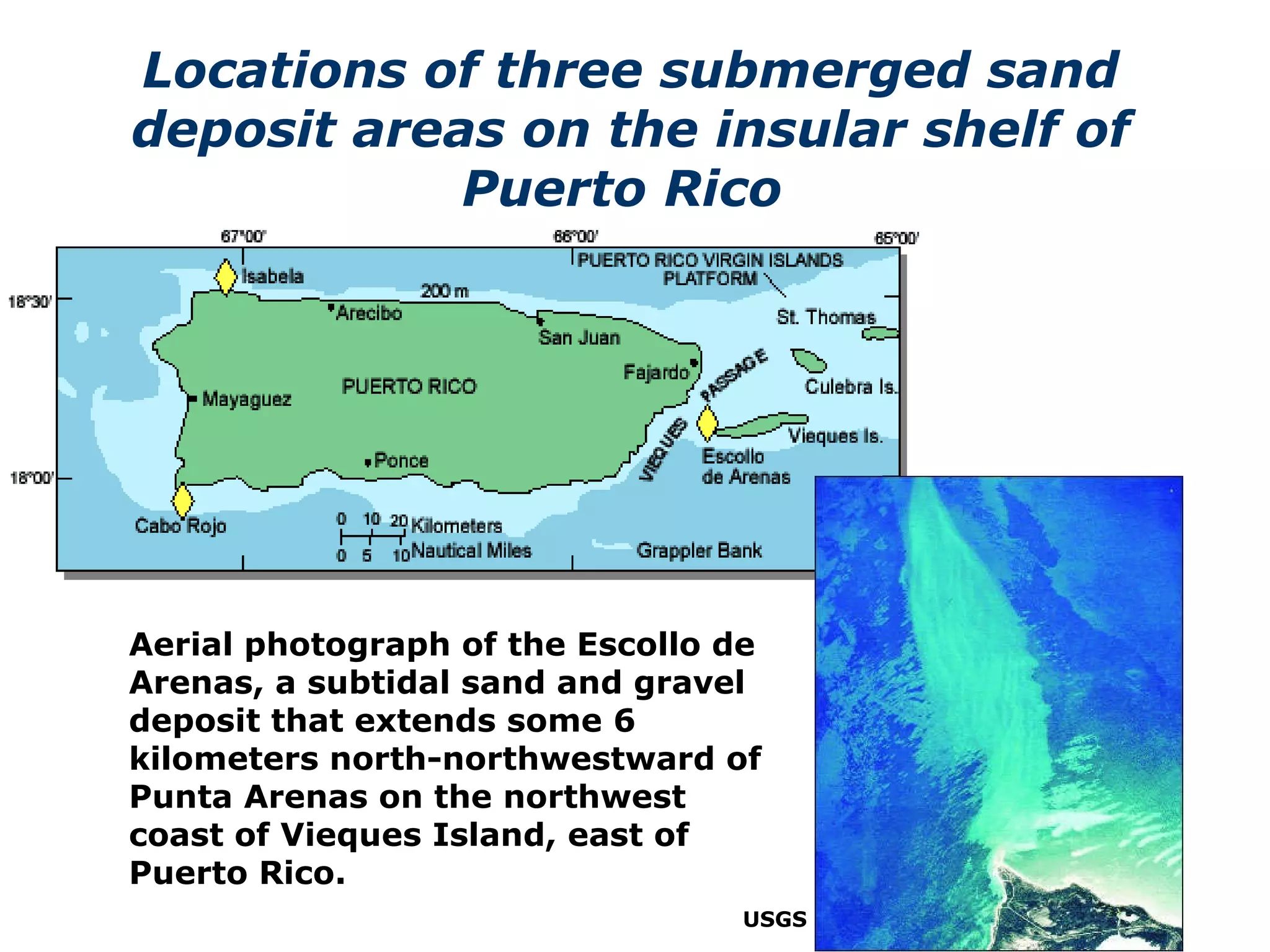 USGS Locations of three submerged sand deposit areas on the insular shelf of Puerto Rico   Aerial photograph of the Escollo de Arenas, a subtidal sand and gravel deposit that extends some 6 kilometers north-northwestward of Punta Arenas on the northwest coast of Vieques Island, east of Puerto Rico.  