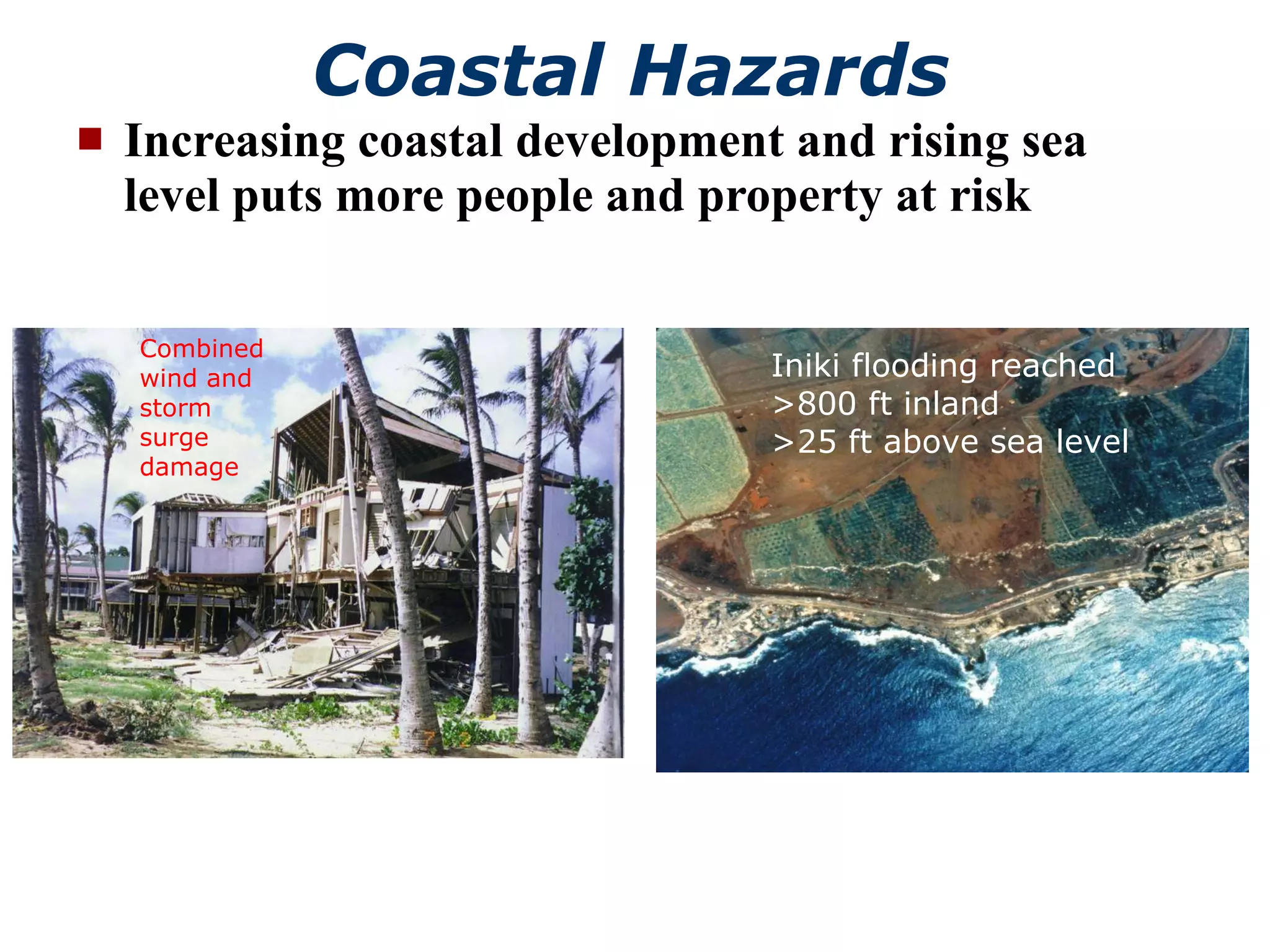 Coastal Hazards Increasing coastal development and rising sea level puts more people and property at risk Combined wind and storm surge damage Iniki flooding reached >800 ft inland >25 ft above sea level 