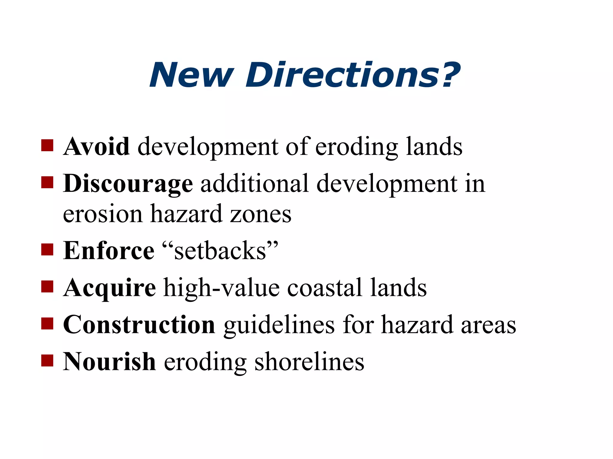 New Directions? Avoid  development of eroding lands Discourage  additional development in erosion hazard zones Enforce  “setbacks” Acquire  high-value coastal lands Construction  guidelines for hazard areas Nourish  eroding shorelines Natural resources  are those that are derived from the Earth and that exist independent of human activity - Cutter and Renwick, 2004 