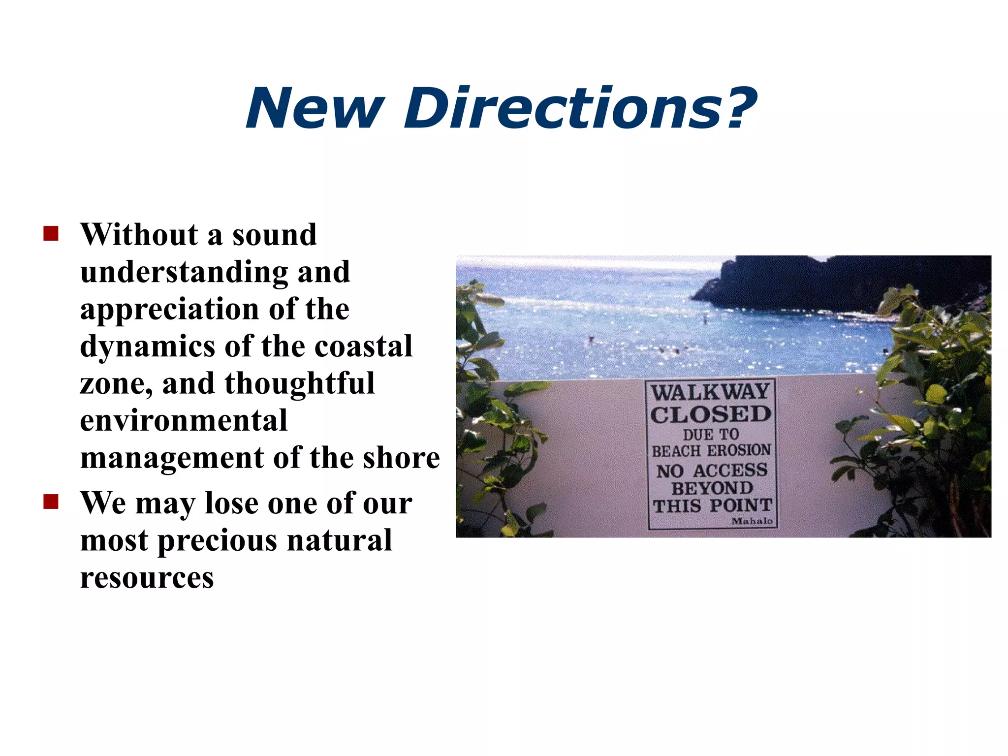 New Directions? Without a sound understanding and appreciation of the dynamics of the coastal zone, and thoughtful environmental management of the shore We may lose one of our most precious natural resources 