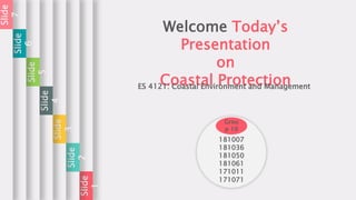 Welcome Today’s
Presentation
on
Coastal Protection
ES 4121: Coastal Environment and Management
181007
181036
181050
181061
171011
171071
Grou
p 10
Slide
1
Slide
2
Slide
3
Slide
4
Slide
5
Slide
6
Slide
7
 