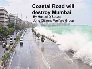 Coastal Road will
destroy Mumbai
By Hansel D’Souza
Juhu Citizens Welfare Group
 