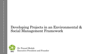 Developing Projects in an Environmental &
Social Management Framework
Dr. Prasad Modak
Executive President and Founder
 