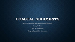 COASTAL SEDIMENTS
GEE-513 Coastal and Marine Environment
Sudipta Roy
M.S. 1st Semester
Geography and Environment
 
