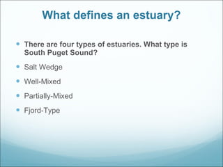 What defines an estuary? There are four types of estuaries. What type is South Puget Sound? Salt Wedge Well-Mixed Partially-Mixed Fjord-Type 
