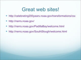 Great web sites! http://celebrating200years.noaa.gov/transformations/coastal_research/estuary.html http://nerrs.noaa.gov/ http://nerrs.noaa.gov/PadillaBay/welcome.html http://nerrs.noaa.gov/SouthSlough/welcome.html 