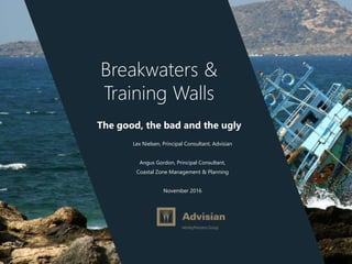 www.advisian.com
Breakwaters &
Training Walls
The good, the bad and the ugly
Lex Nielsen, Principal Consultant, Advisian
Angus Gordon, Principal Consultant,
Coastal Zone Management & Planning
November 2016
 