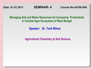 SEMINAR- II
Speaker: Dr. Tarik Mitran
Agricultural Chemistry & Soil Science
Date: 01.07.2011 Course No-ACSS-849
Managing Soil and Water Resources for Increasing Productivity
in Coastal Agro Ecosystem of West Bengal
 