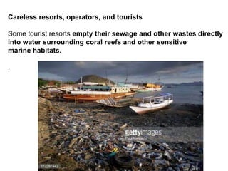 Careless resorts, operators, and tourists
Some tourist resorts empty their sewage and other wastes directly
into water surrounding coral reefs and other sensitive
marine habitats.
.
 