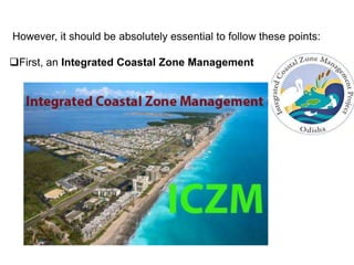 However, it should be absolutely essential to follow these points:
First, an Integrated Coastal Zone Management
 