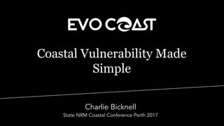 Coastal Vulnerability Made
Simple
Charlie Bicknell
State NRM Coastal Conference Perth 2017
 