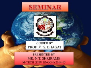 GUIDED BY
PROF. M. S. BHAGAT
PRESENTED BY
MR. N.T. SHRIRAME
M-TECH (ENV. ENGG-I) 2014-15
 