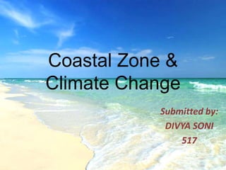 Coastal Zone &
Climate Change
Submitted by:
DIVYA SONI
517
 
