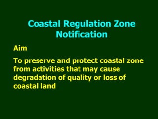 Coastal Regulation Zone
Notification
Aim
To preserve and protect coastal zone
from activities that may cause
degradation of quality or loss of
coastal land
 