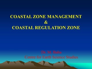 COASTAL ZONE MANAGEMENT
&
COASTAL REGULATION ZONE
Dr. M. Baba
Centre for Earth Science Studies
 
