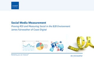 Social Media Measurement
Proving ROI and Measuring Social in the B2B Environment.
James Fairweather of Coast Digital




Marketing you can measure
                        TM


                                                       @J_Fairweather
 