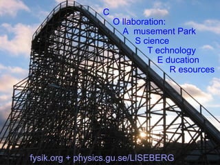 C   O llaboration:   A  musement Park   S cience   T echnology   E ducation   R esources fysik.org + physics.gu.se/LISEBERG 