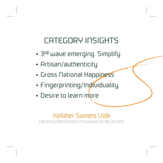 CATEGORY INSIGHTS
• 3 rd wave emerging. Simplify.
• Artisan/authenticity
• Gross National Happiness
• Fingerprinting/Individuality
• Desire to learn more


       Kelliher Samets Volk
 CREATING PASSIONATE NETWORKS OF BELIEVERS
 