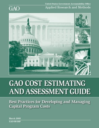 GAO Cost Estimating
and Assessment Guide
Best Practices for Developing and Managing
Capital Program Costs
United States Government Accountability Office
Applied Research and Methods
GAO
GAO-09-3SP
March 2009
 