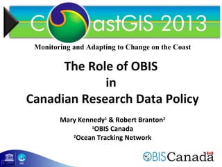1
The Role of OBIS
in
Canadian Research Data Policy
Mary Kennedy1
& Robert Branton2
1
OBIS Canada
2
Ocean Tracking Network
Monitoring and Adapting to Change on the Coast
 
