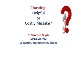 Coasting: 
Helpful 
or 
Costly Mistake? 
Dr Santosh Gupta 
MBBS,MS,FRM 
Consultant, Reproductive Medicine 
 