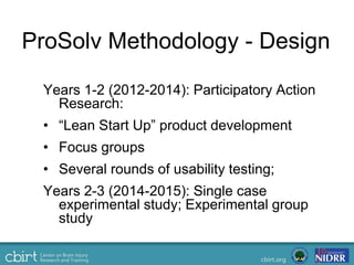 ProSolv Methodology - Design
Years 1-2 (2012-2014): Participatory Action
Research:
• “Lean Start Up” product development
• Focus groups
• Several rounds of usability testing;
Years 2-3 (2014-2015): Single case
experimental study; Experimental group
study
 