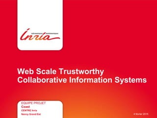 Web Scale Trustworthy
Collaborative Information Systems
EQUIPE PROJET
Coast
CENTRE Inria
Nancy Grand Est 4 février 2015
 