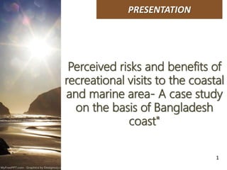PRESENTATION
Perceived risks and benefits of
recreational visits to the coastal
and marine area- A case study
on the basis of Bangladesh
coast"
1
 
