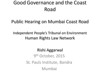 Good Governance and the Coast
Road
Public Hearing on Mumbai Coast Road
Independent People’s Tribunal on Environment
Human Rights Law Network
Rishi Aggarwal
9th October, 2015
St. Pauls Institute, Bandra
Mumbai
 
