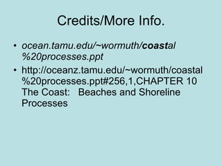 Credits/More Info. ocean.tamu.edu/~wormuth/ coast al%20processes.ppt http://oceanz.tamu.edu/~wormuth/coastal%20processes.ppt#256,1,CHAPTER 10 The Coast: Beaches and Shoreline Processes