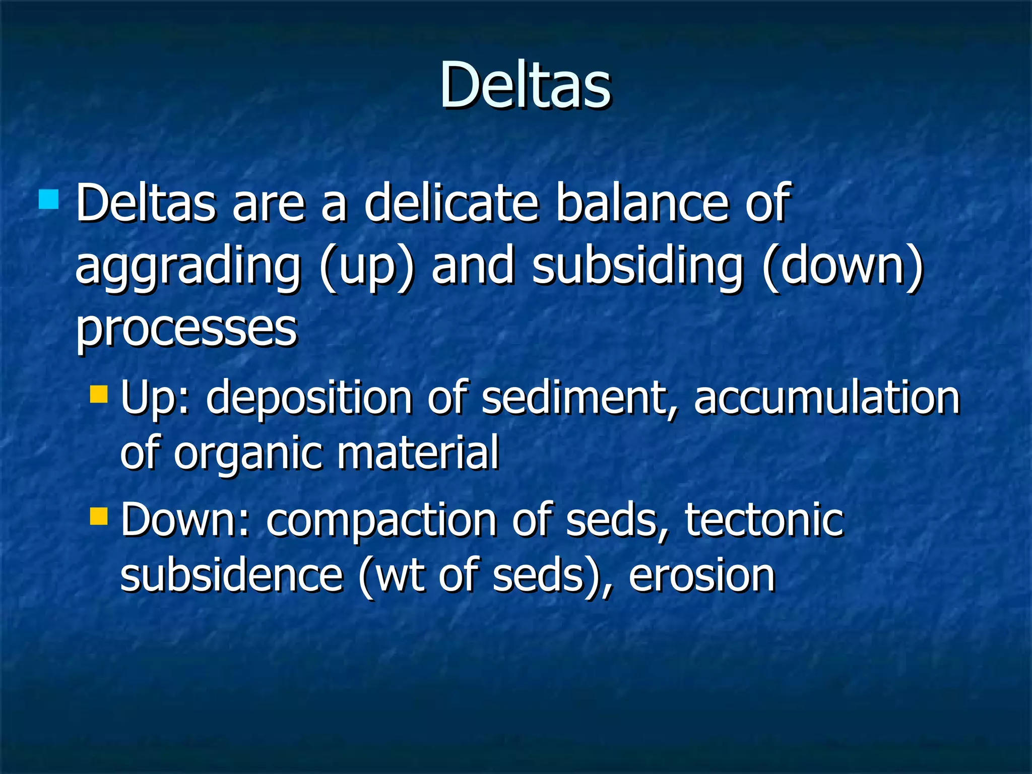 Deltas Deltas are a delicate balance of aggrading (up) and subsiding (down) processes Up: deposition of sediment, accumulation of organic material Down: compaction of seds, tectonic subsidence (wt of seds), erosion 
