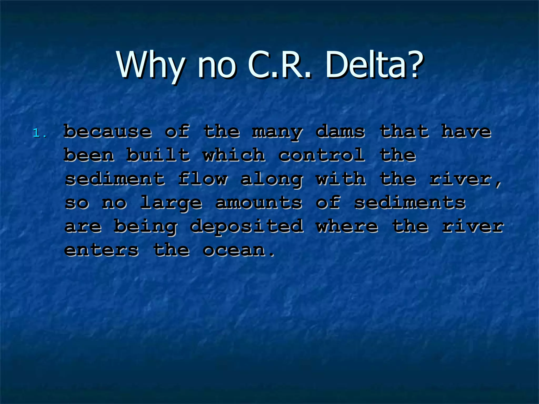 Why no C.R. Delta? because of the many dams that have been built which control the sediment flow along with the river, so no large amounts of sediments are being deposited where the river enters the ocean.  