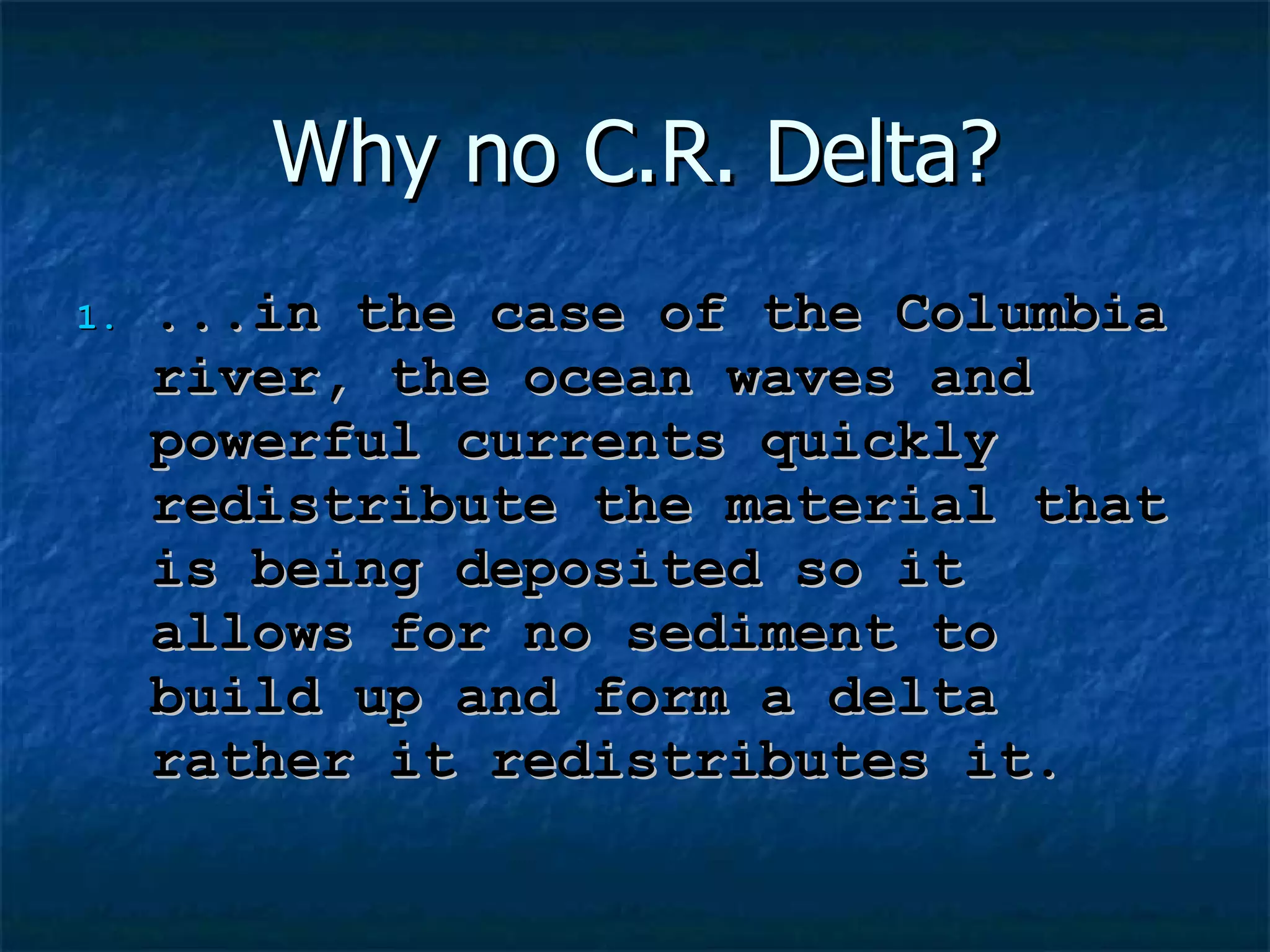 Why no C.R. Delta? ...in the case of the Columbia river, the ocean waves and powerful currents quickly redistribute the material that is being deposited so it allows for no sediment to build up and form a delta rather it redistributes it. 