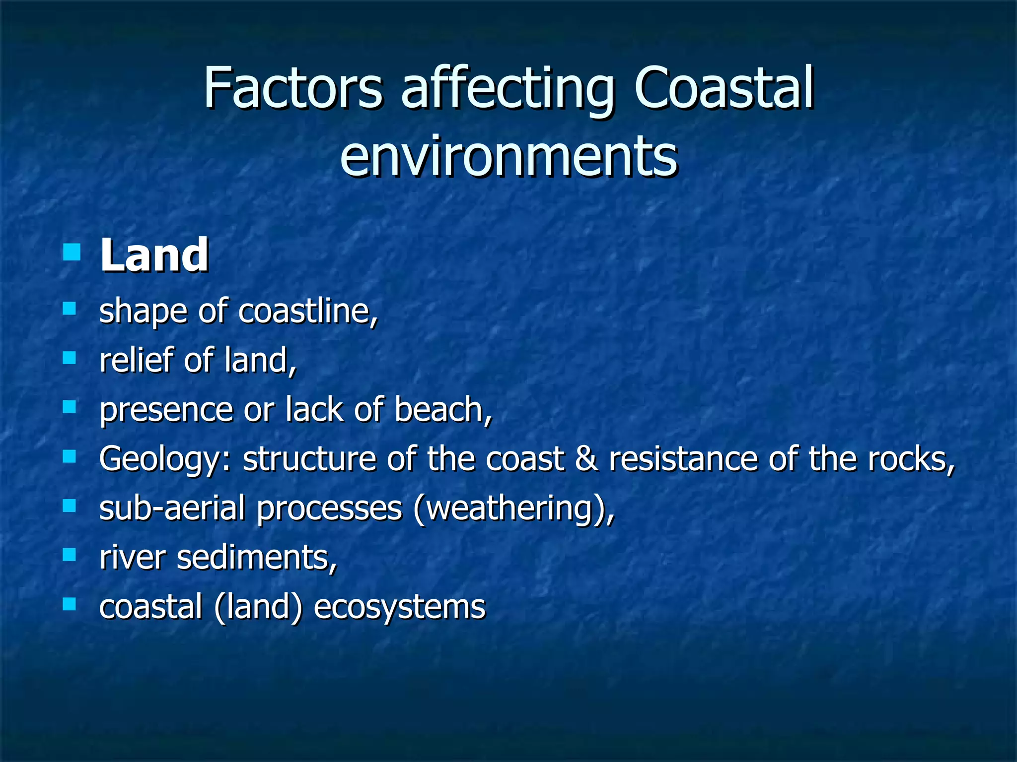 Factors affecting Coastal environments Land   shape of coastline,  relief of land,  presence or lack of beach,  Geology: structure of the coast & resistance of the rocks,  sub-aerial processes (weathering),  river sediments,  coastal (land) ecosystems 