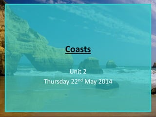 Coasts
Unit 2
Thursday 22nd May 2014
 