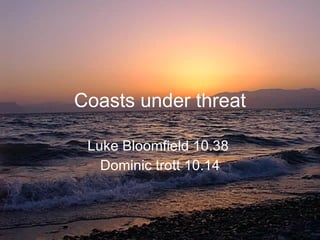 Coasts under threat Luke Bloomfield 10.38   Dominic trott 10.14 
