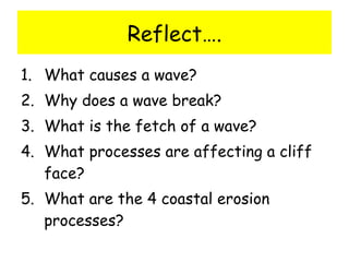 Reflect…. What causes a wave? Why does a wave break? What is the fetch of a wave? What processes are affecting a cliff face? What are the 4 coastal erosion processes? 