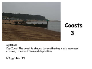 Coasts 3  Syllabus: Key Idea: The coast is shaped by weathering, mass movement, erosion, transportation and deposition NT pg 144- 149 