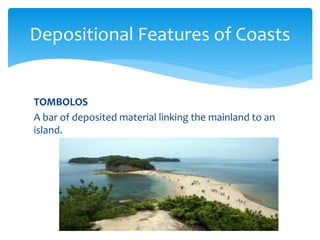 TOMBOLOS
A bar of deposited material linking the mainland to an
island.
Depositional Features of Coasts
 